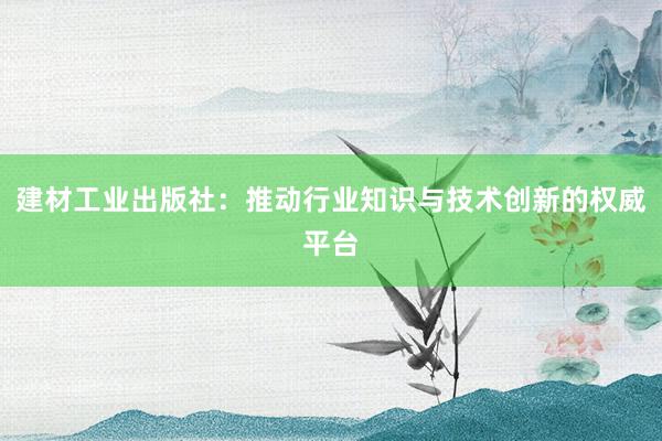 建材工业出版社：推动行业知识与技术创新的权威平台