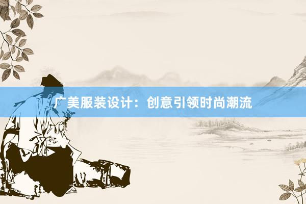 广美服装设计：创意引领时尚潮流